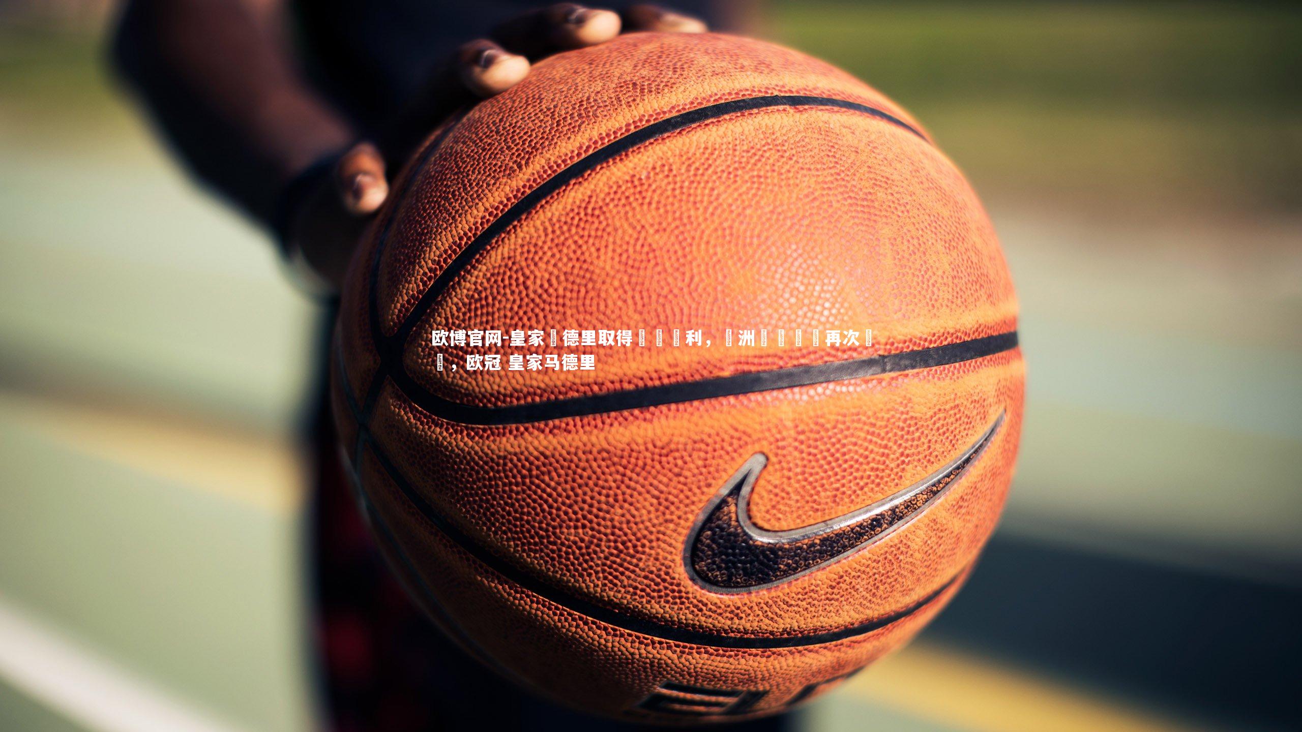 欧博官网-皇家馬德里取得關鍵勝利，歐洲聯賽戰績再次躍進，欧冠 皇家马德里