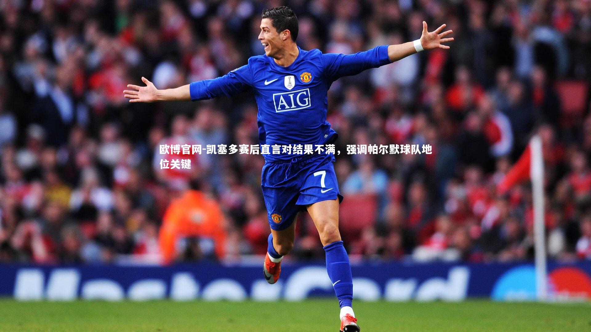 欧博官网-凯塞多赛后直言对结果不满，强调帕尔默球队地位关键