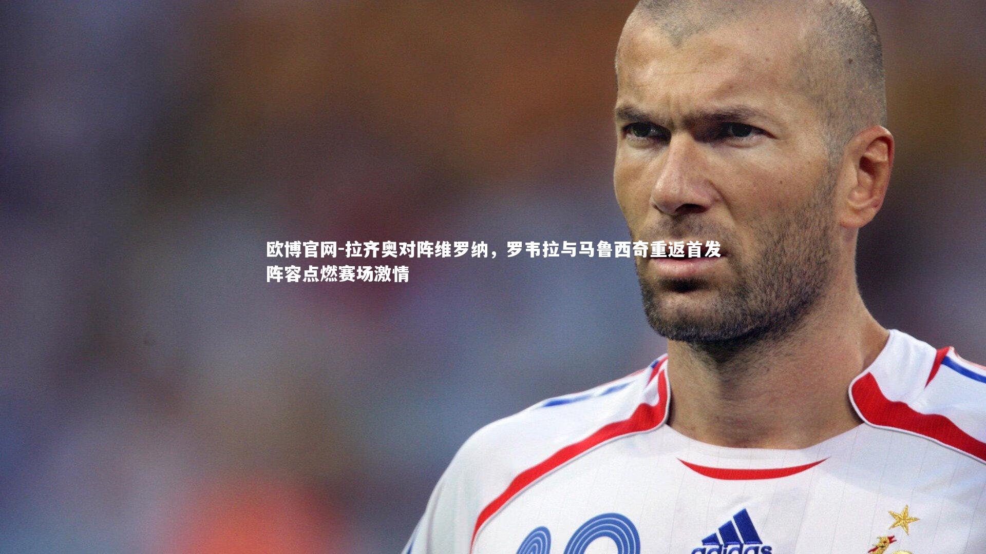 欧博官网-拉齐奥对阵维罗纳，罗韦拉与马鲁西奇重返首发阵容点燃赛场激情