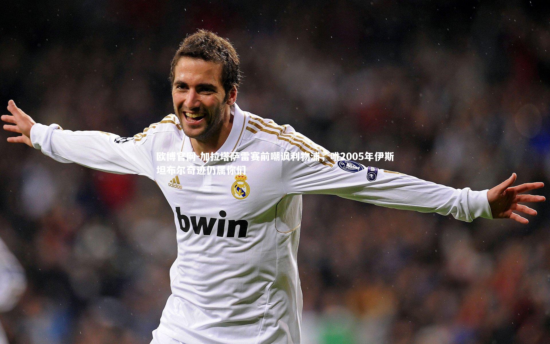 欧博官网-加拉塔萨雷赛前嘲讽利物浦，唯2005年伊斯坦布尔奇迹仍属你们